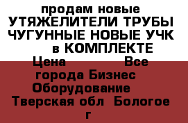 продам новые УТЯЖЕЛИТЕЛИ ТРУБЫ ЧУГУННЫЕ НОВЫЕ УЧК-720-24 в КОМПЛЕКТЕ › Цена ­ 30 000 - Все города Бизнес » Оборудование   . Тверская обл.,Бологое г.